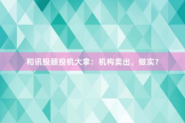 和讯投顾投机大拿：机构卖出，做实？