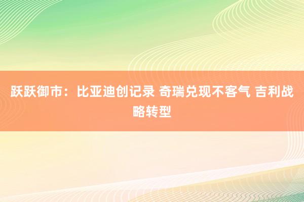 跃跃御市：比亚迪创记录 奇瑞兑现不客气 吉利战略转型