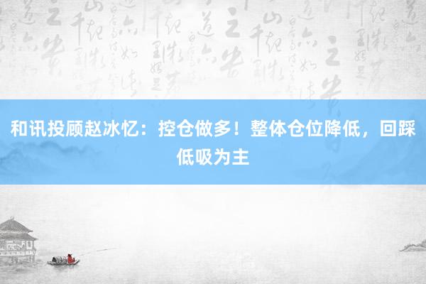 和讯投顾赵冰忆：控仓做多！整体仓位降低，回踩低吸为主