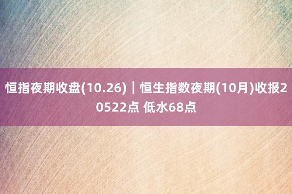 恒指夜期收盘(10.26)︱恒生指数夜期(10月)收报20522点 低水68点