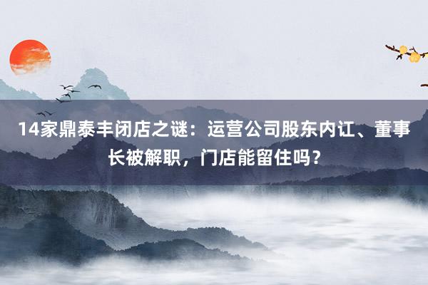 14家鼎泰丰闭店之谜：运营公司股东内讧、董事长被解职，门店能留住吗？