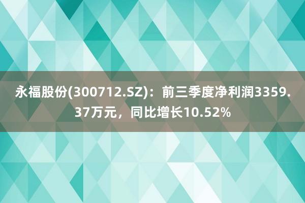 永福股份(300712.SZ)：前三季度净利润3359.37万元，同比增长10.52%