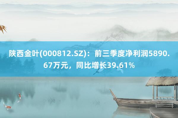 陕西金叶(000812.SZ)：前三季度净利润5890.67万元，同比增长39.61%