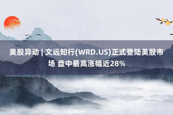 美股异动 | 文远知行(WRD.US)正式登陆美股市场 盘中最高涨幅近28%