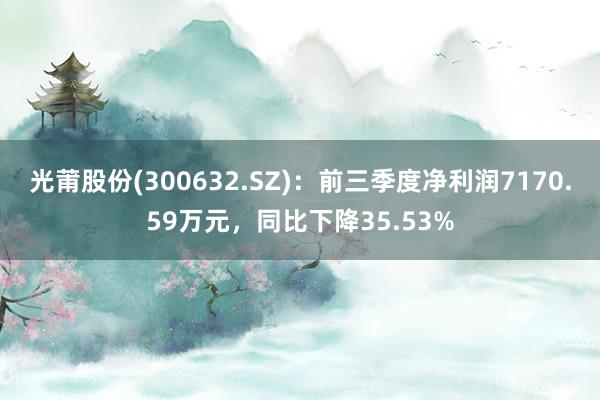 光莆股份(300632.SZ)：前三季度净利润7170.59万元，同比下降35.53%