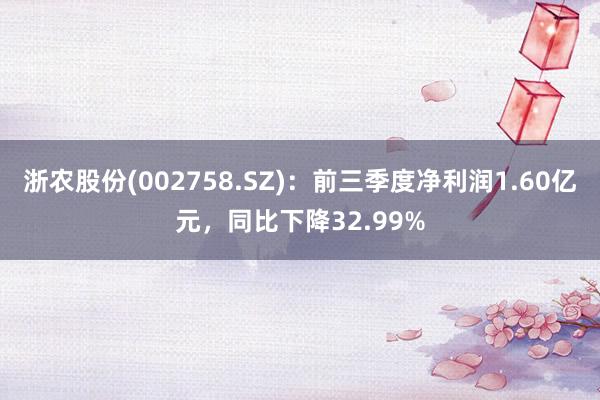 浙农股份(002758.SZ)：前三季度净利润1.60亿元，同比下降32.99%