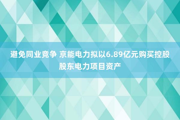 避免同业竞争 京能电力拟以6.89亿元购买控股股东电力项目资产