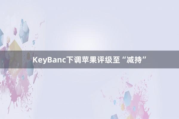 KeyBanc下调苹果评级至“减持”