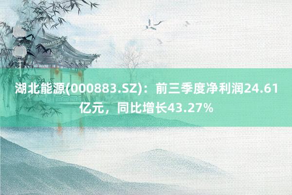 湖北能源(000883.SZ)：前三季度净利润24.61亿元，同比增长43.27%