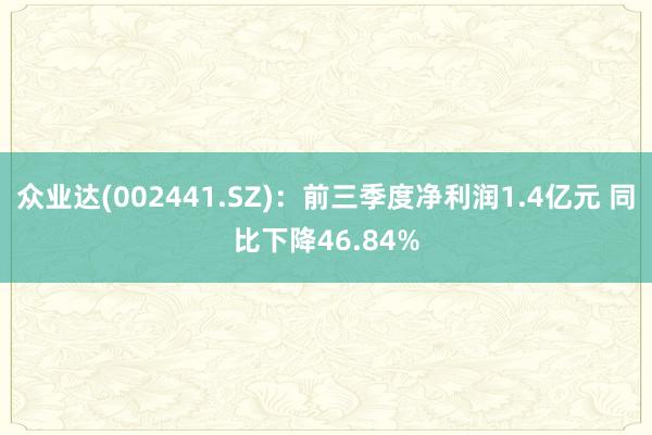 众业达(002441.SZ)：前三季度净利润1.4亿元 同比下降46.84%