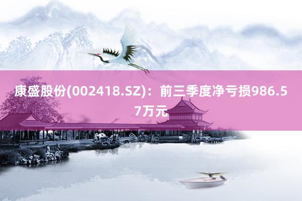 康盛股份(002418.SZ)：前三季度净亏损986.57万元