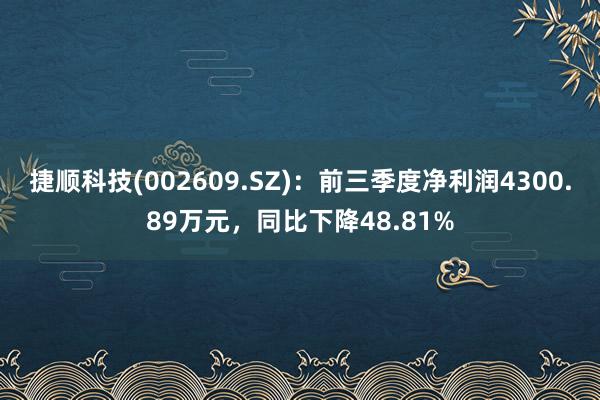 捷顺科技(002609.SZ)：前三季度净利润4300.89万元，同比下降48.81%