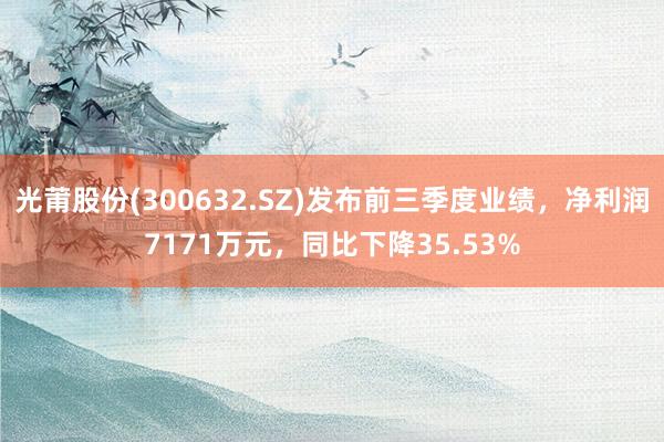 光莆股份(300632.SZ)发布前三季度业绩，净利润7171万元，同比下降35.53%