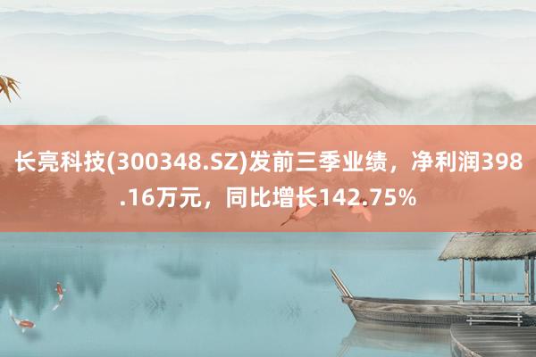 长亮科技(300348.SZ)发前三季业绩，净利润398.16万元，同比增长142.75%