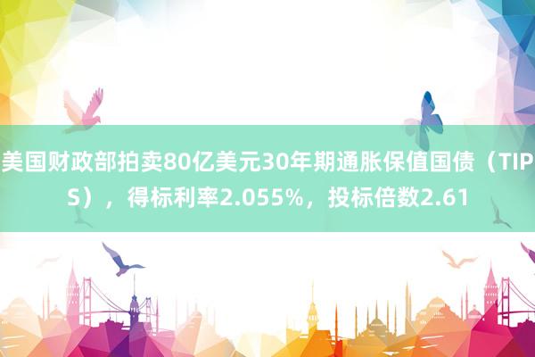 美国财政部拍卖80亿美元30年期通胀保值国债（TIPS），得标利率2.055%，投标倍数2.61