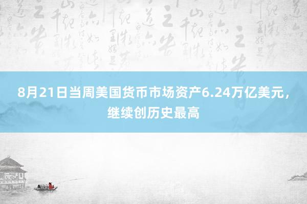 8月21日当周美国货币市场资产6.24万亿美元，继续创历史最高