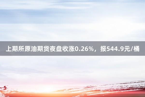 上期所原油期货夜盘收涨0.26%，报544.9元/桶