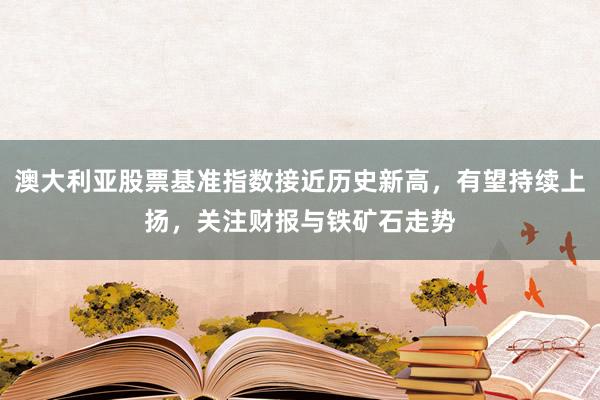 澳大利亚股票基准指数接近历史新高，有望持续上扬，关注财报与铁矿石走势