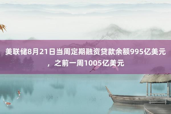 美联储8月21日当周定期融资贷款余额995亿美元，之前一周1005亿美元