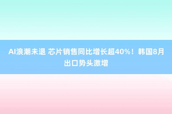 AI浪潮未退 芯片销售同比增长超40%！韩国8月出口势头激增