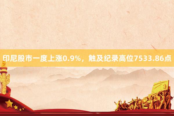 印尼股市一度上涨0.9%，触及纪录高位7533.86点