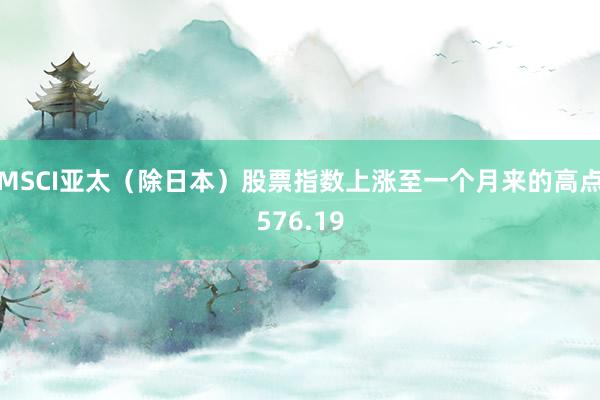 MSCI亚太（除日本）股票指数上涨至一个月来的高点576.19