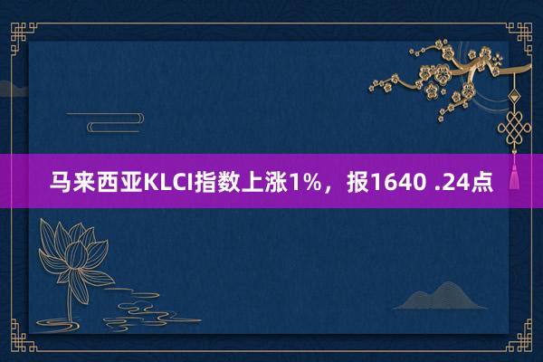 马来西亚KLCI指数上涨1%，报1640 .24点