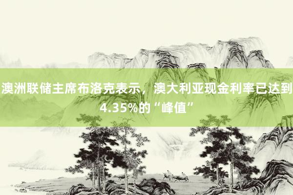 澳洲联储主席布洛克表示，澳大利亚现金利率已达到4.35%的“峰值”