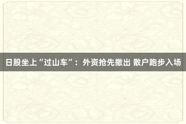 日股坐上“过山车”：外资抢先撤出 散户跑步入场