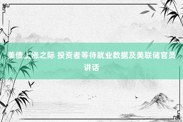 美债上涨之际 投资者等待就业数据及美联储官员讲话