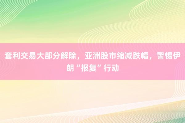 套利交易大部分解除，亚洲股市缩减跌幅，警惕伊朗“报复”行动