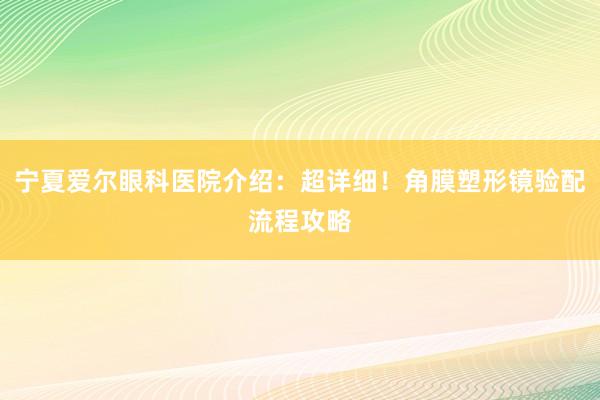 宁夏爱尔眼科医院介绍：超详细！角膜塑形镜验配流程攻略