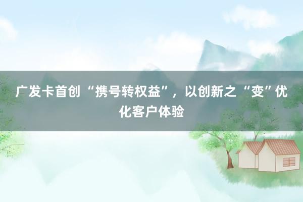 广发卡首创 “携号转权益”，以创新之 “变”优化客户体验