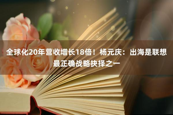 全球化20年营收增长18倍！杨元庆：出海是联想最正确战略抉择之一