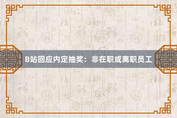 B站回应内定抽奖：非在职或离职员工