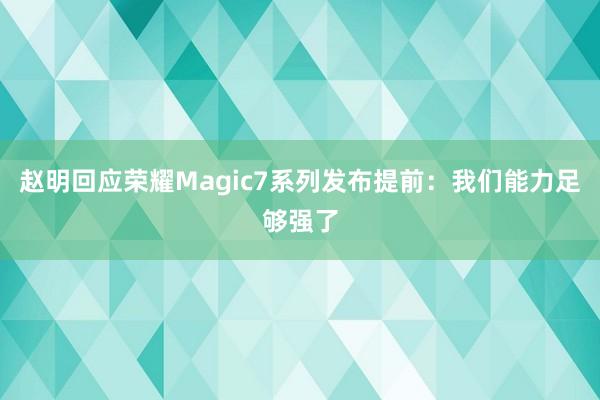 赵明回应荣耀Magic7系列发布提前：我们能力足够强了