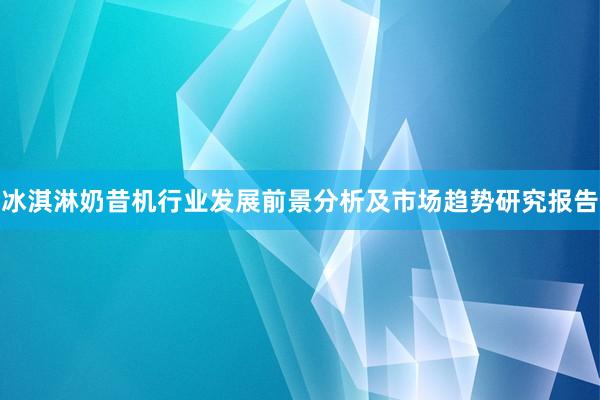 冰淇淋奶昔机行业发展前景分析及市场趋势研究报告