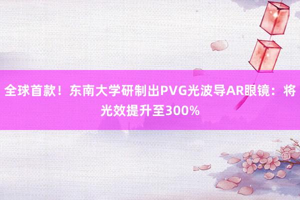 全球首款！东南大学研制出PVG光波导AR眼镜：将光效提升至300%