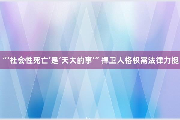 “‘社会性死亡’是‘天大的事’”捍卫人格权需法律力挺