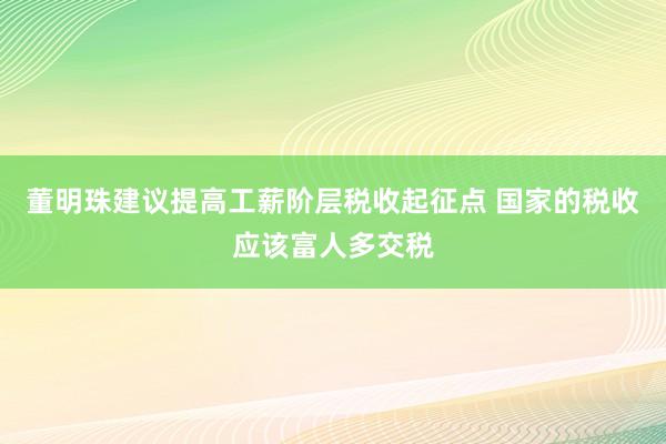 董明珠建议提高工薪阶层税收起征点 国家的税收应该富人多交税