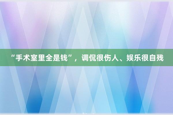 “手术室里全是钱”，调侃很伤人、娱乐很自残