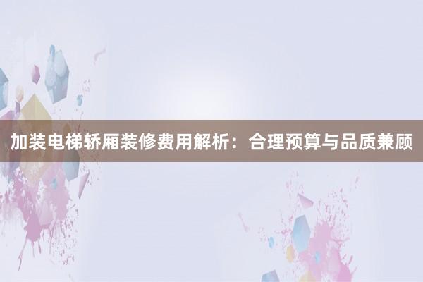 加装电梯轿厢装修费用解析：合理预算与品质兼顾