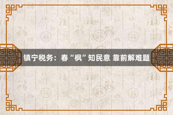 镇宁税务：春“枫”知民意 靠前解难题