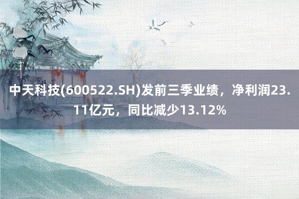 中天科技(600522.SH)发前三季业绩，净利润23.11亿元，同比减少13.12%