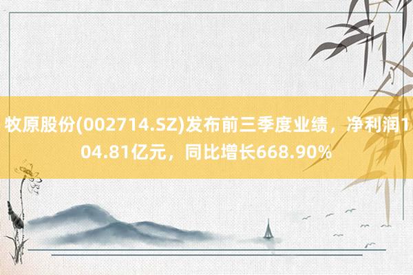 牧原股份(002714.SZ)发布前三季度业绩，净利润104.81亿元，同比增长668.90%