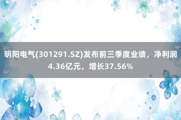 明阳电气(301291.SZ)发布前三季度业绩，净利润4.36亿元，增长37.56%