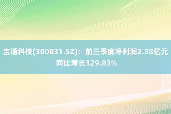 宝通科技(300031.SZ)：前三季度净利润2.38亿元 同比增长129.83%