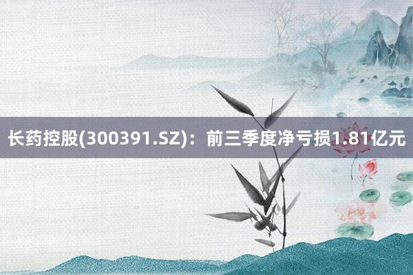 长药控股(300391.SZ)：前三季度净亏损1.81亿元