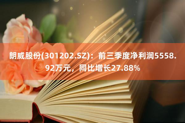 朗威股份(301202.SZ)：前三季度净利润5558.92万元，同比增长27.88%