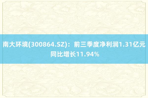 南大环境(300864.SZ)：前三季度净利润1.31亿元 同比增长11.94%